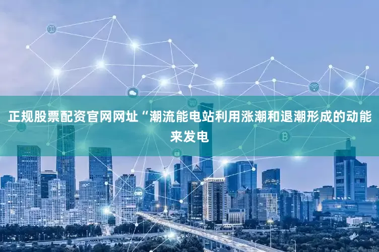 正规股票配资官网网址“潮流能电站利用涨潮和退潮形成的动能来发电