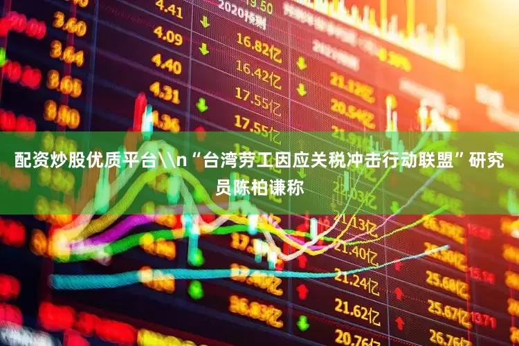 配资炒股优质平台\n“台湾劳工因应关税冲击行动联盟”研究员陈柏谦称