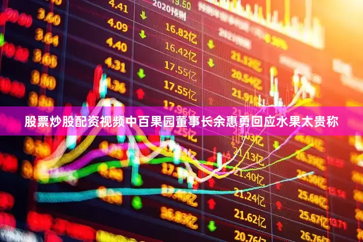 股票炒股配资视频中百果园董事长余惠勇回应水果太贵称